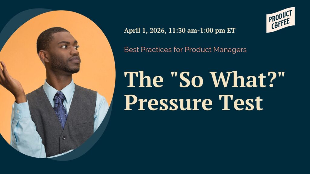 Product Management Event - The "So What?" Pressure Test - Let’s talk value creation. Do your roadmaps and priorities lists really add up to business, customer and market value? Prove it.